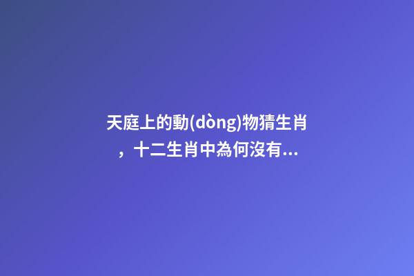 天庭上的動(dòng)物猜生肖，十二生肖中為何沒有“貓”這一屬相
